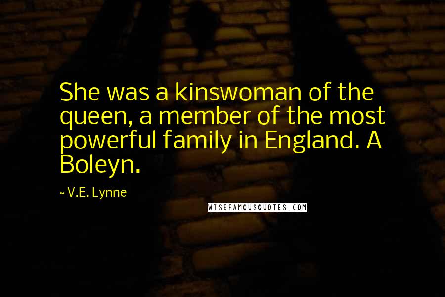 V.E. Lynne Quotes: She was a kinswoman of the queen, a member of the most powerful family in England. A Boleyn.