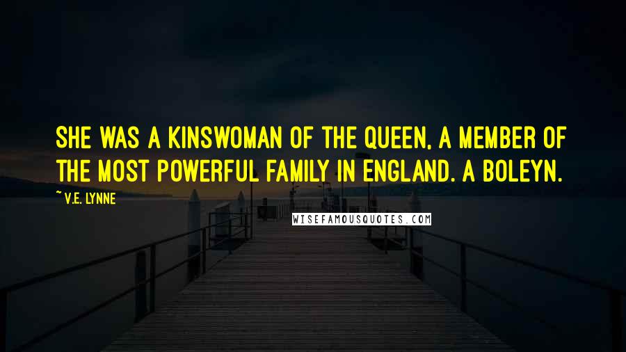 V.E. Lynne Quotes: She was a kinswoman of the queen, a member of the most powerful family in England. A Boleyn.