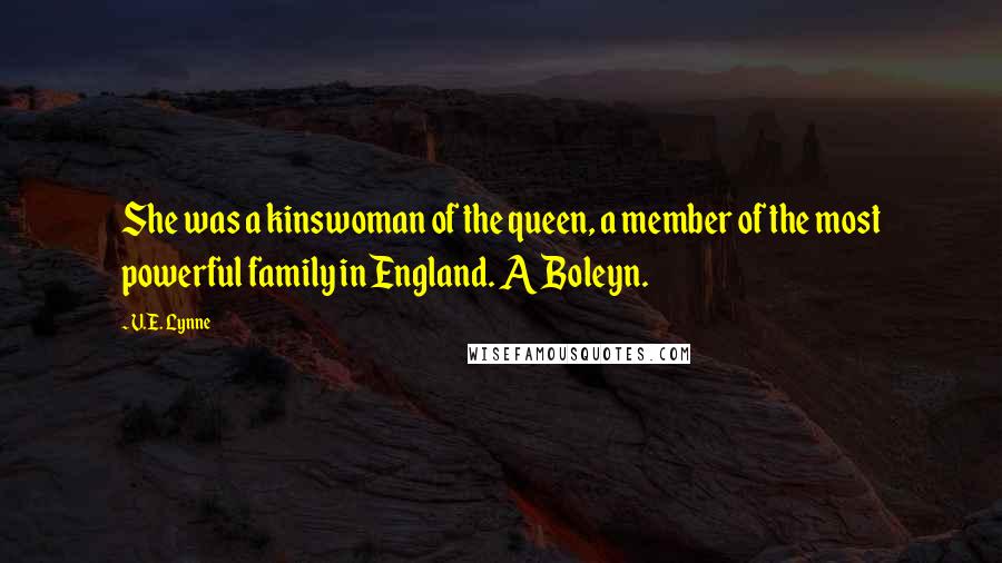 V.E. Lynne Quotes: She was a kinswoman of the queen, a member of the most powerful family in England. A Boleyn.