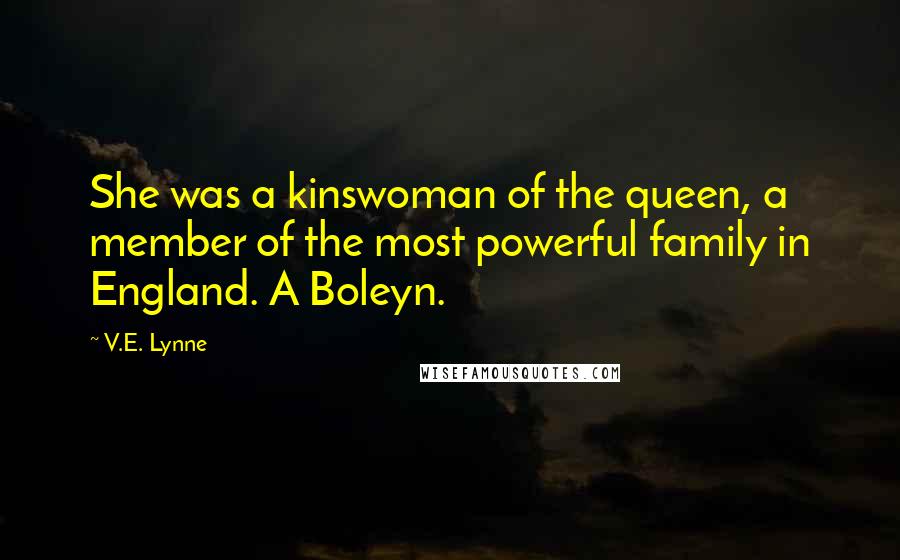 V.E. Lynne Quotes: She was a kinswoman of the queen, a member of the most powerful family in England. A Boleyn.