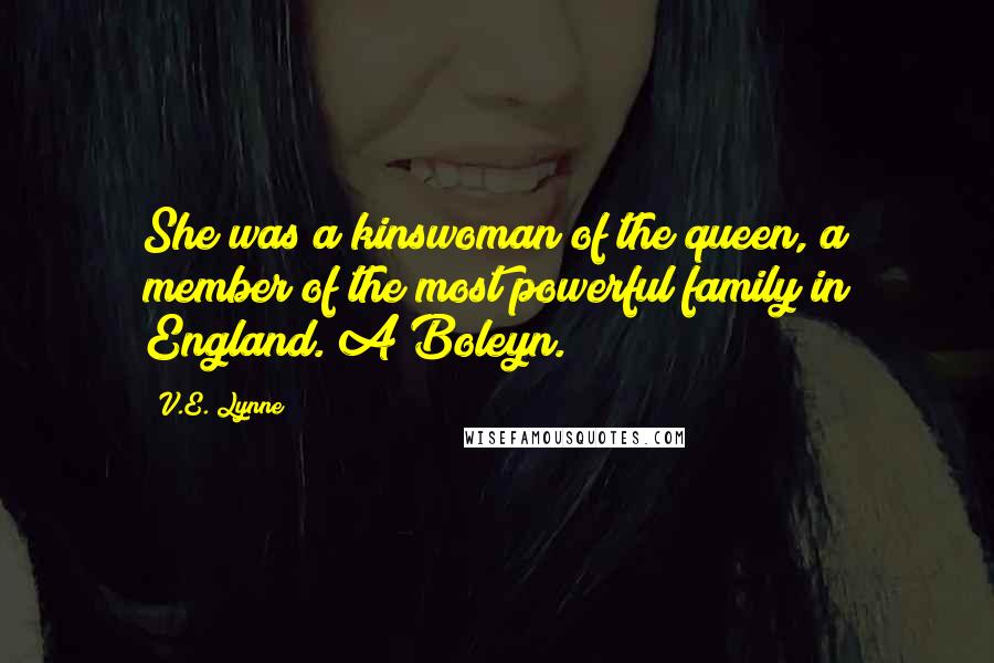 V.E. Lynne Quotes: She was a kinswoman of the queen, a member of the most powerful family in England. A Boleyn.