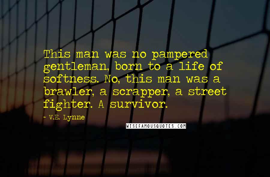 V.E. Lynne Quotes: This man was no pampered gentleman, born to a life of softness. No, this man was a brawler, a scrapper, a street fighter. A survivor.