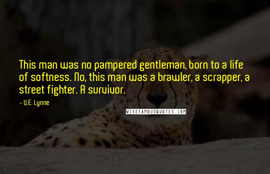 V.E. Lynne Quotes: This man was no pampered gentleman, born to a life of softness. No, this man was a brawler, a scrapper, a street fighter. A survivor.