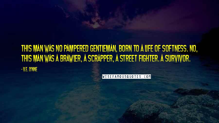 V.E. Lynne Quotes: This man was no pampered gentleman, born to a life of softness. No, this man was a brawler, a scrapper, a street fighter. A survivor.