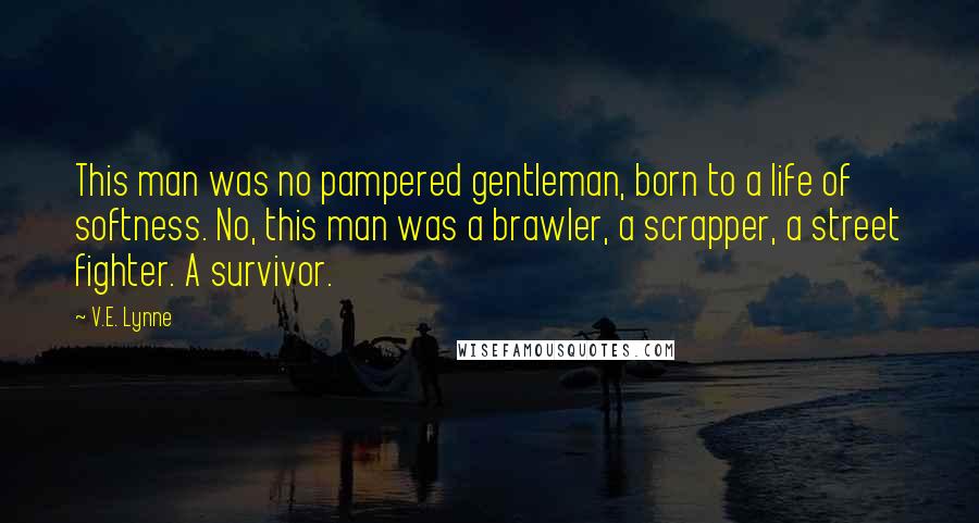 V.E. Lynne Quotes: This man was no pampered gentleman, born to a life of softness. No, this man was a brawler, a scrapper, a street fighter. A survivor.