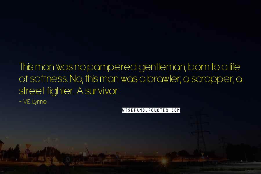 V.E. Lynne Quotes: This man was no pampered gentleman, born to a life of softness. No, this man was a brawler, a scrapper, a street fighter. A survivor.