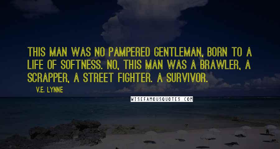 V.E. Lynne Quotes: This man was no pampered gentleman, born to a life of softness. No, this man was a brawler, a scrapper, a street fighter. A survivor.