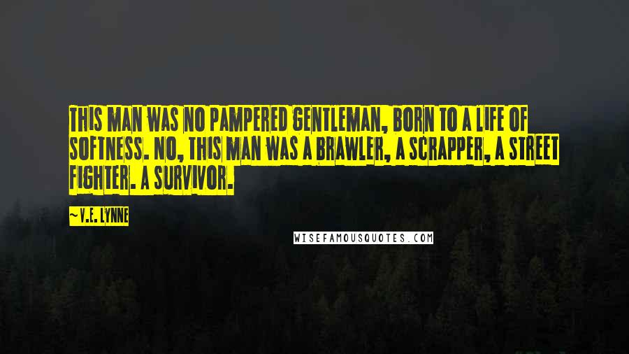 V.E. Lynne Quotes: This man was no pampered gentleman, born to a life of softness. No, this man was a brawler, a scrapper, a street fighter. A survivor.