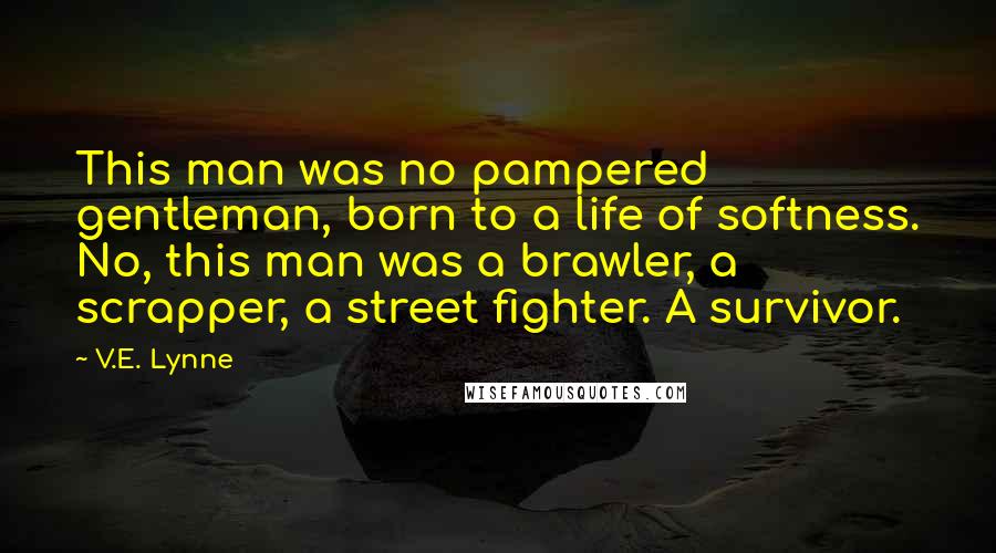 V.E. Lynne Quotes: This man was no pampered gentleman, born to a life of softness. No, this man was a brawler, a scrapper, a street fighter. A survivor.