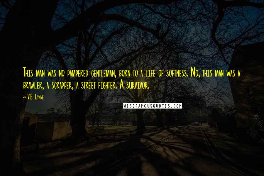 V.E. Lynne Quotes: This man was no pampered gentleman, born to a life of softness. No, this man was a brawler, a scrapper, a street fighter. A survivor.