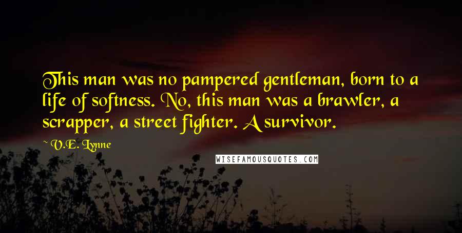 V.E. Lynne Quotes: This man was no pampered gentleman, born to a life of softness. No, this man was a brawler, a scrapper, a street fighter. A survivor.