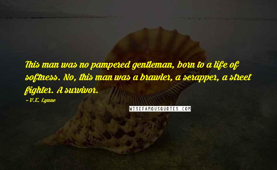 V.E. Lynne Quotes: This man was no pampered gentleman, born to a life of softness. No, this man was a brawler, a scrapper, a street fighter. A survivor.