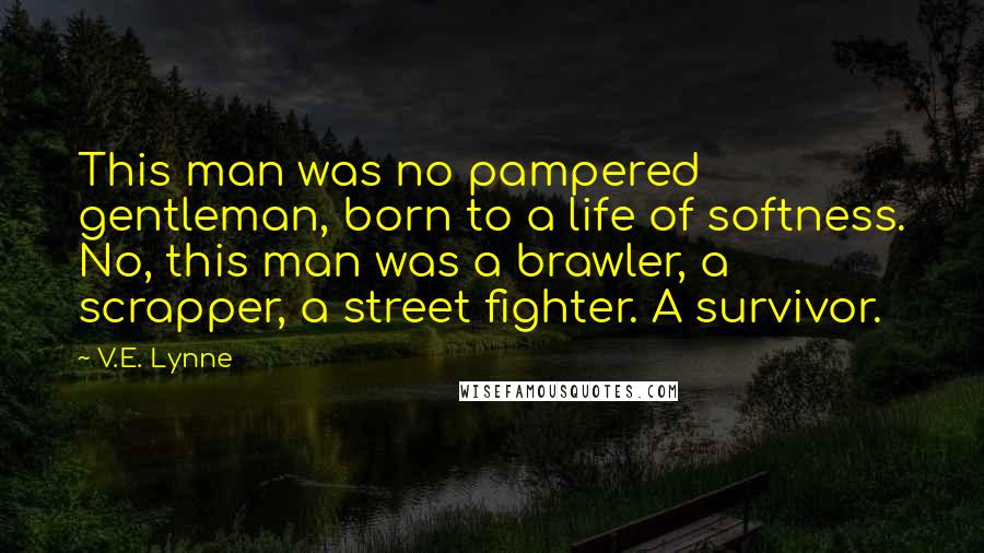 V.E. Lynne Quotes: This man was no pampered gentleman, born to a life of softness. No, this man was a brawler, a scrapper, a street fighter. A survivor.