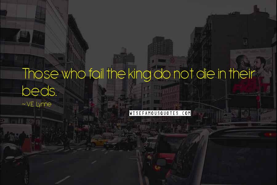 V.E. Lynne Quotes: Those who fail the king do not die in their beds.