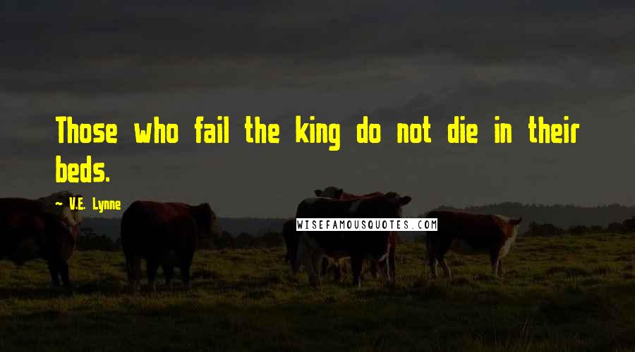 V.E. Lynne Quotes: Those who fail the king do not die in their beds.