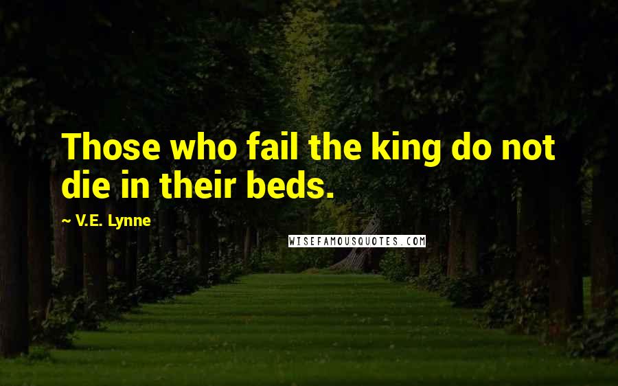 V.E. Lynne Quotes: Those who fail the king do not die in their beds.