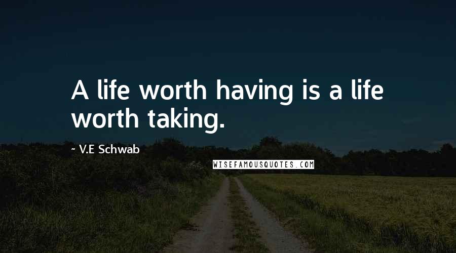 V.E Schwab Quotes: A life worth having is a life worth taking.