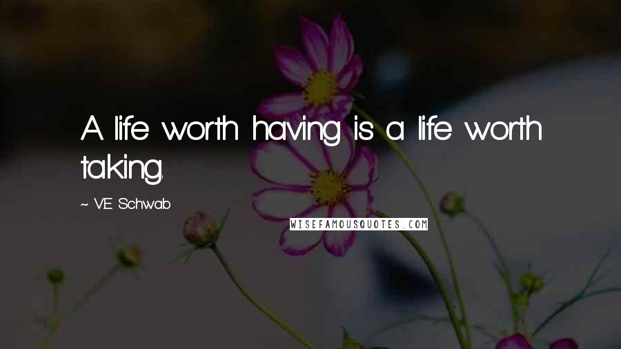 V.E Schwab Quotes: A life worth having is a life worth taking.