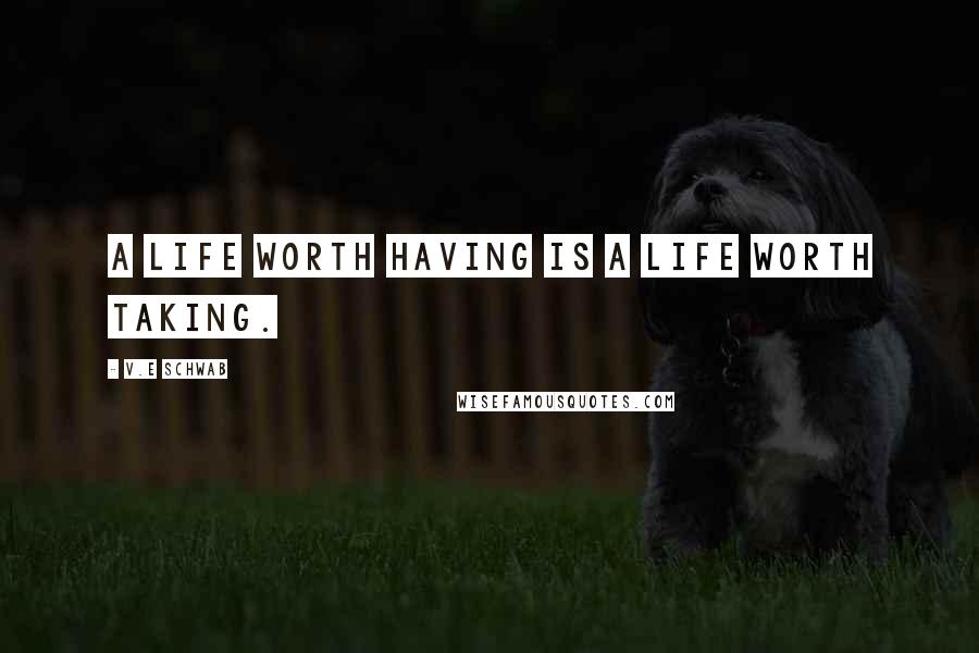V.E Schwab Quotes: A life worth having is a life worth taking.
