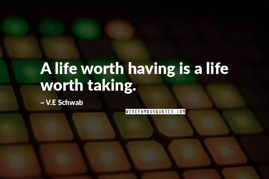 V.E Schwab Quotes: A life worth having is a life worth taking.