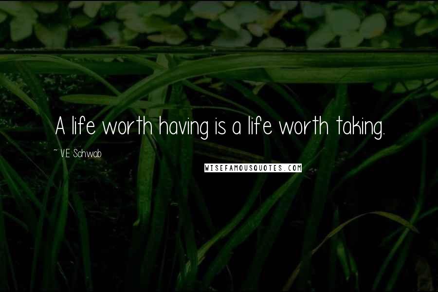 V.E Schwab Quotes: A life worth having is a life worth taking.