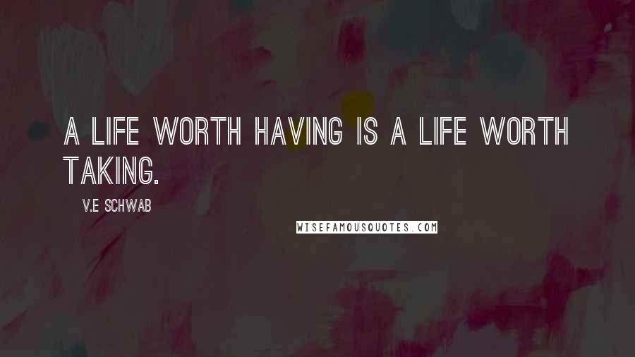 V.E Schwab Quotes: A life worth having is a life worth taking.