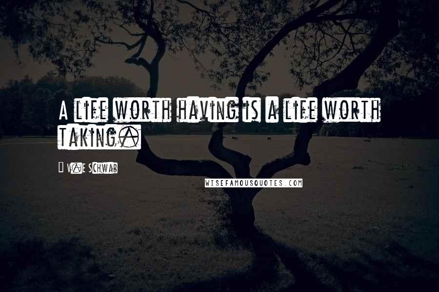 V.E Schwab Quotes: A life worth having is a life worth taking.