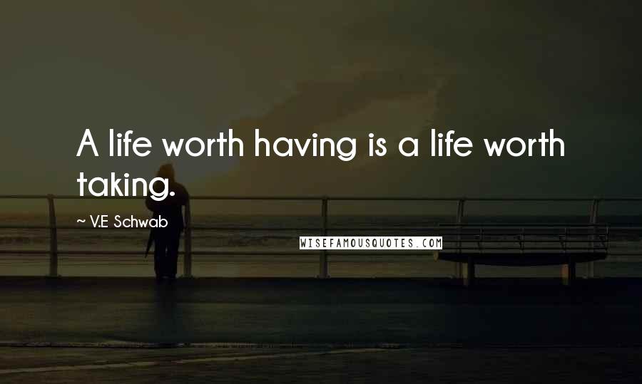 V.E Schwab Quotes: A life worth having is a life worth taking.