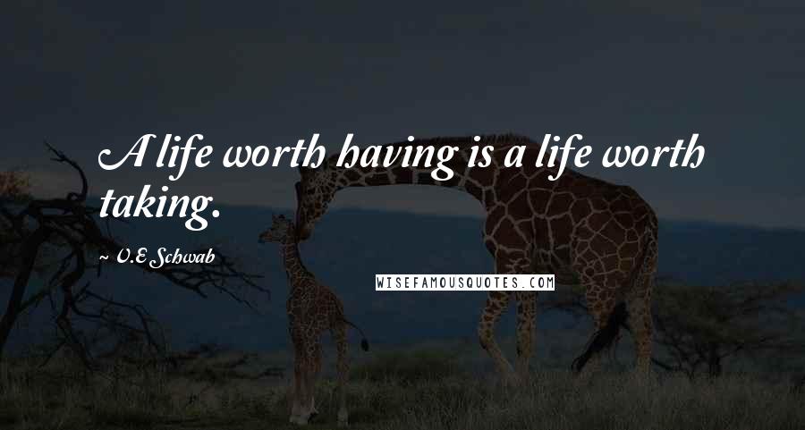 V.E Schwab Quotes: A life worth having is a life worth taking.