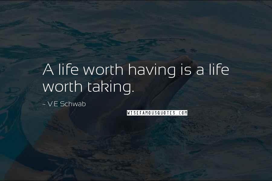 V.E Schwab Quotes: A life worth having is a life worth taking.