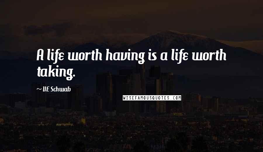 V.E Schwab Quotes: A life worth having is a life worth taking.