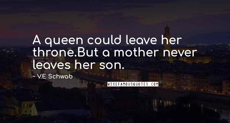 V.E Schwab Quotes: A queen could leave her throne.But a mother never leaves her son.