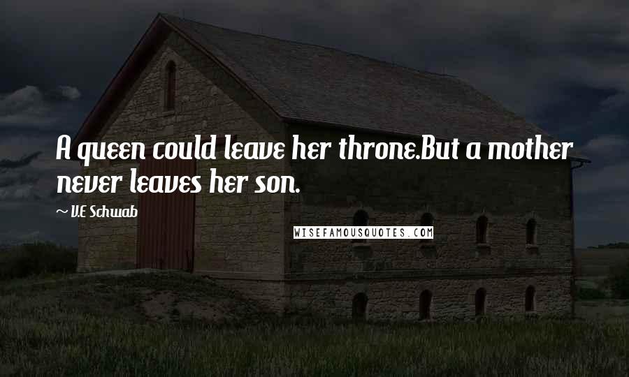 V.E Schwab Quotes: A queen could leave her throne.But a mother never leaves her son.