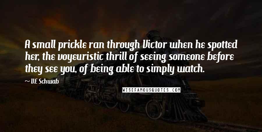 V.E Schwab Quotes: A small prickle ran through Victor when he spotted her, the voyeuristic thrill of seeing someone before they see you, of being able to simply watch.