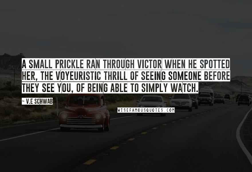 V.E Schwab Quotes: A small prickle ran through Victor when he spotted her, the voyeuristic thrill of seeing someone before they see you, of being able to simply watch.