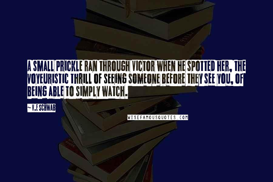 V.E Schwab Quotes: A small prickle ran through Victor when he spotted her, the voyeuristic thrill of seeing someone before they see you, of being able to simply watch.