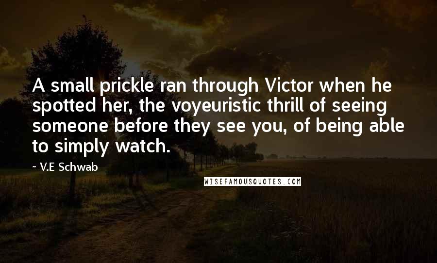 V.E Schwab Quotes: A small prickle ran through Victor when he spotted her, the voyeuristic thrill of seeing someone before they see you, of being able to simply watch.