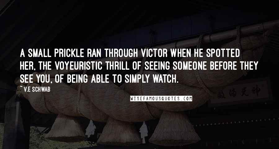 V.E Schwab Quotes: A small prickle ran through Victor when he spotted her, the voyeuristic thrill of seeing someone before they see you, of being able to simply watch.