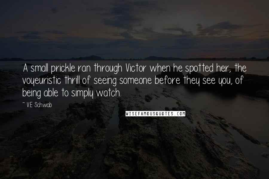 V.E Schwab Quotes: A small prickle ran through Victor when he spotted her, the voyeuristic thrill of seeing someone before they see you, of being able to simply watch.