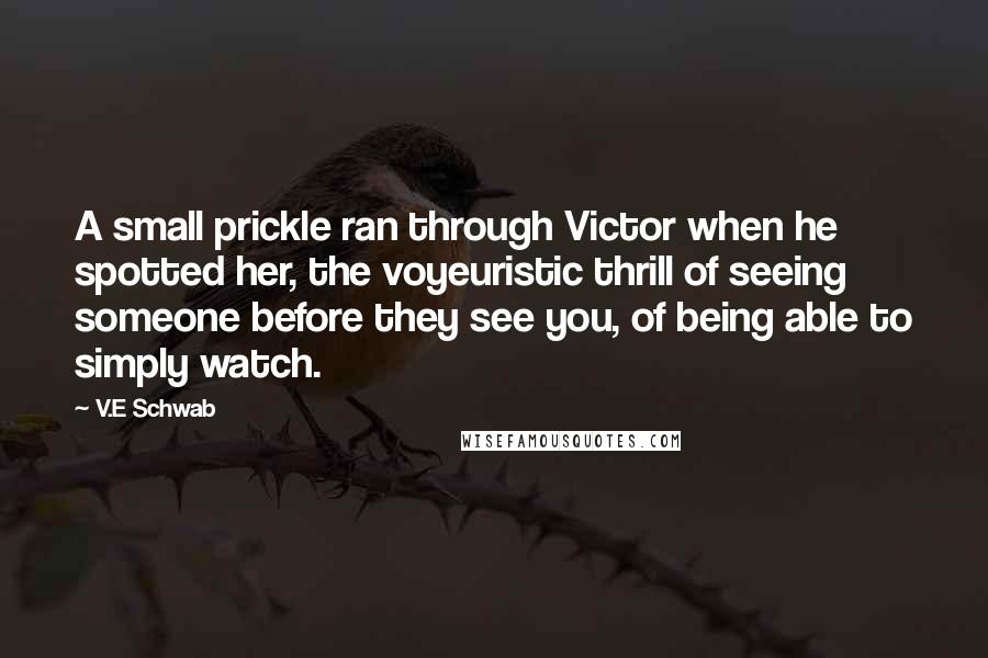 V.E Schwab Quotes: A small prickle ran through Victor when he spotted her, the voyeuristic thrill of seeing someone before they see you, of being able to simply watch.