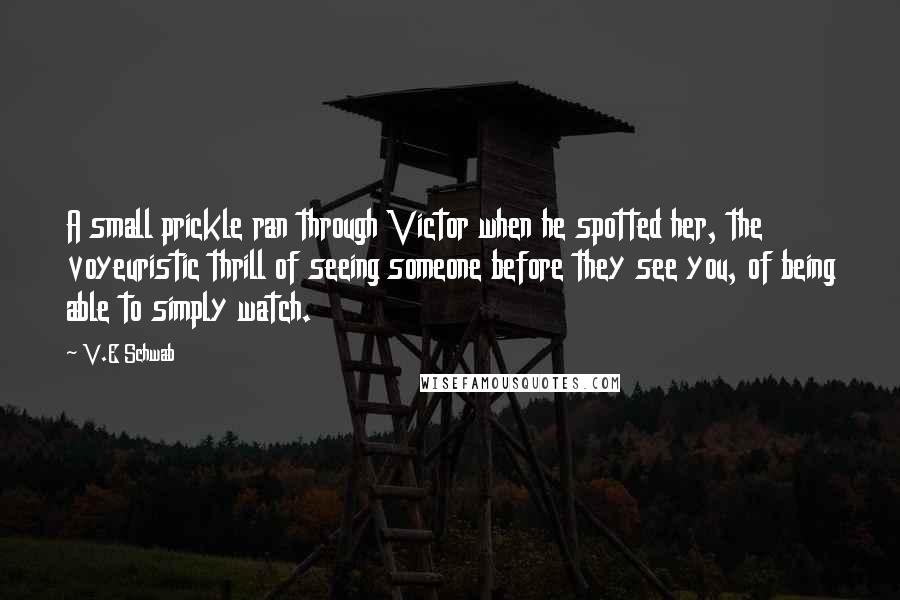 V.E Schwab Quotes: A small prickle ran through Victor when he spotted her, the voyeuristic thrill of seeing someone before they see you, of being able to simply watch.