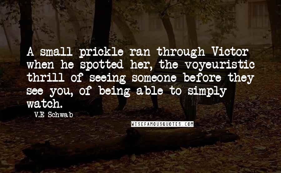 V.E Schwab Quotes: A small prickle ran through Victor when he spotted her, the voyeuristic thrill of seeing someone before they see you, of being able to simply watch.