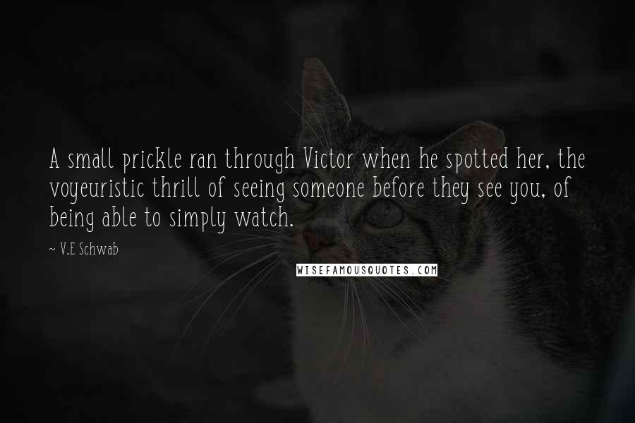 V.E Schwab Quotes: A small prickle ran through Victor when he spotted her, the voyeuristic thrill of seeing someone before they see you, of being able to simply watch.