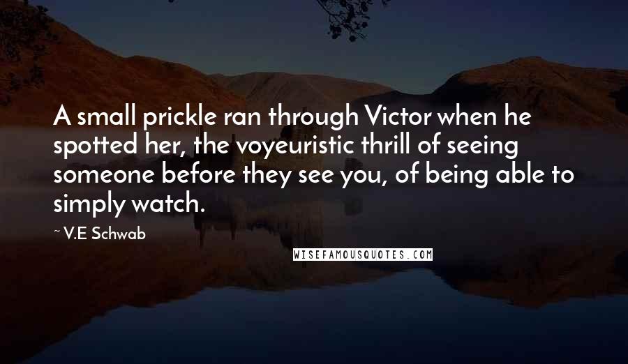 V.E Schwab Quotes: A small prickle ran through Victor when he spotted her, the voyeuristic thrill of seeing someone before they see you, of being able to simply watch.