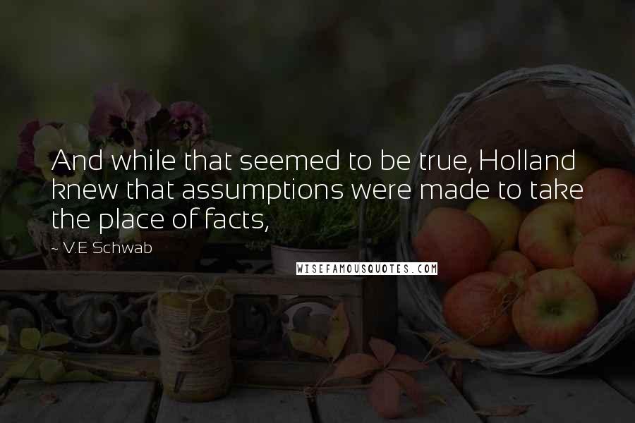 V.E Schwab Quotes: And while that seemed to be true, Holland knew that assumptions were made to take the place of facts,