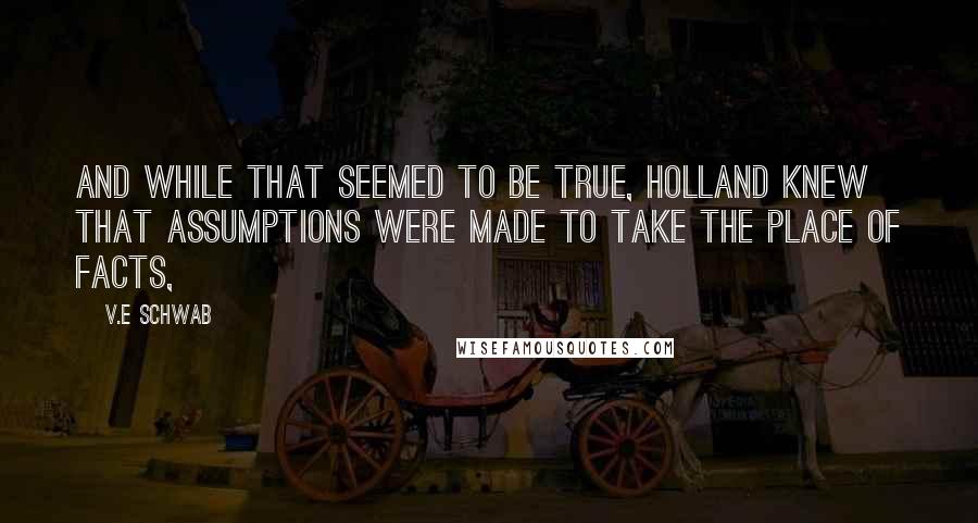 V.E Schwab Quotes: And while that seemed to be true, Holland knew that assumptions were made to take the place of facts,