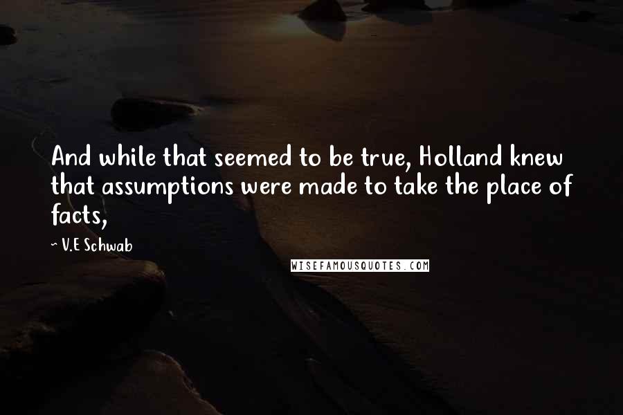 V.E Schwab Quotes: And while that seemed to be true, Holland knew that assumptions were made to take the place of facts,
