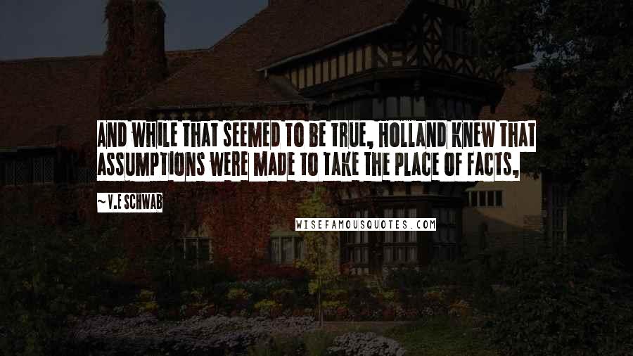 V.E Schwab Quotes: And while that seemed to be true, Holland knew that assumptions were made to take the place of facts,