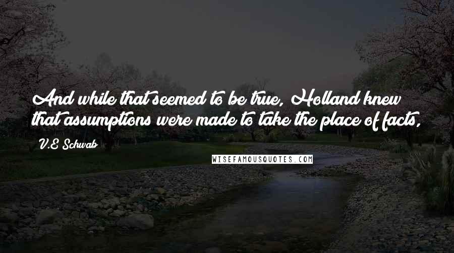 V.E Schwab Quotes: And while that seemed to be true, Holland knew that assumptions were made to take the place of facts,