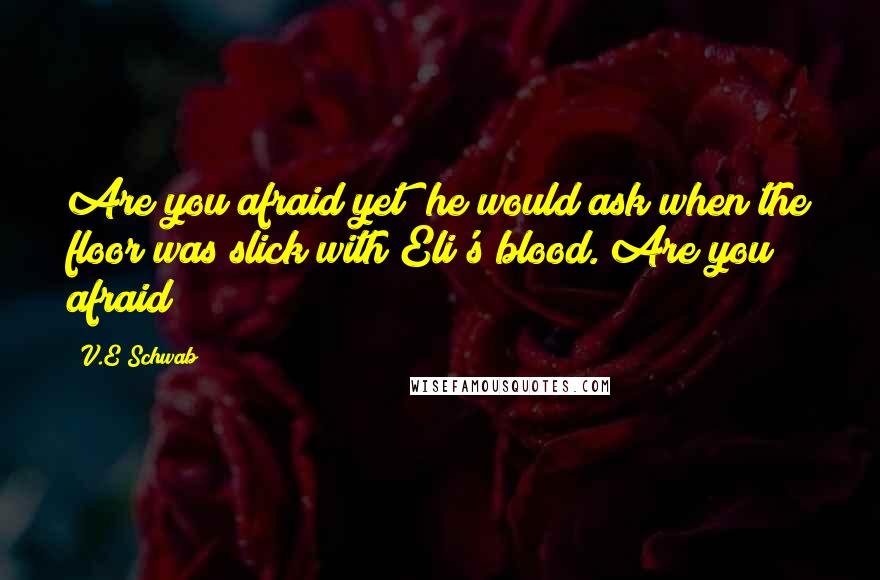 V.E Schwab Quotes: Are you afraid yet? he would ask when the floor was slick with Eli's blood. Are you afraid?